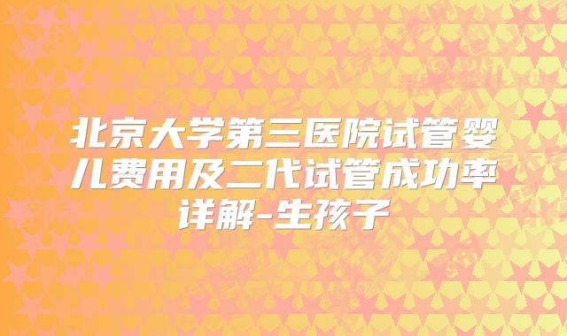 北京大学第三医院试管婴儿费用及二代试管成功率详解-生孩子