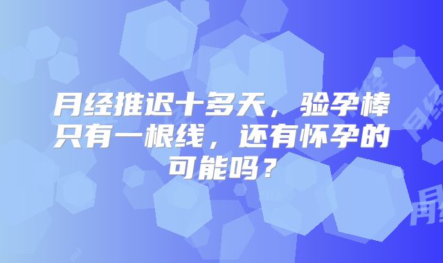 月经推迟十多天,验孕棒只有一根线,还有怀孕的可能吗?