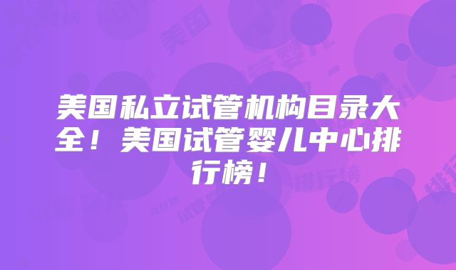 美国私立试管机构目录大全!美国试管婴儿中心排行榜!