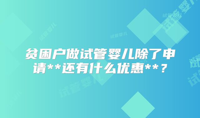 贫困户做试管婴儿除了申请**还有什么优惠**?