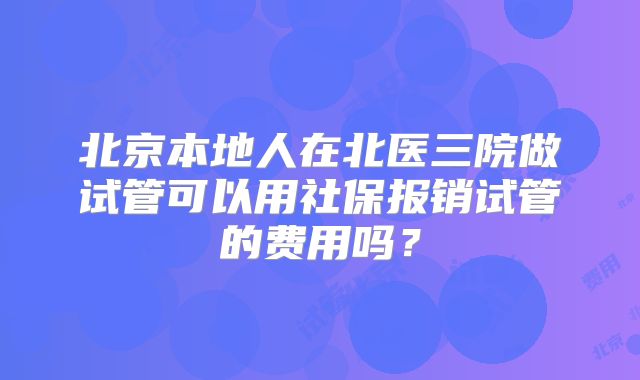 北京本地人在北医三院做试管可以用社保报销试管的费用吗？