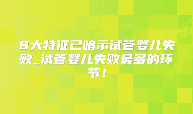 8大特征已暗示试管婴儿失败_试管婴儿失败最多的环节！