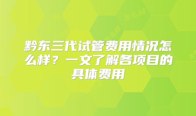 黔东三代试管费用情况怎么样？一文了解各项目的具体费用