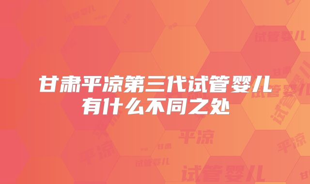 甘肃平凉第三代试管婴儿有什么不同之处