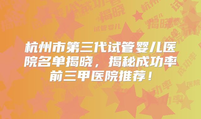 杭州市第三代试管婴儿医院名单揭晓，揭秘成功率前三甲医院推荐！