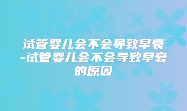 试管婴儿会不会导致早衰-试管婴儿会不会导致早衰的原因
