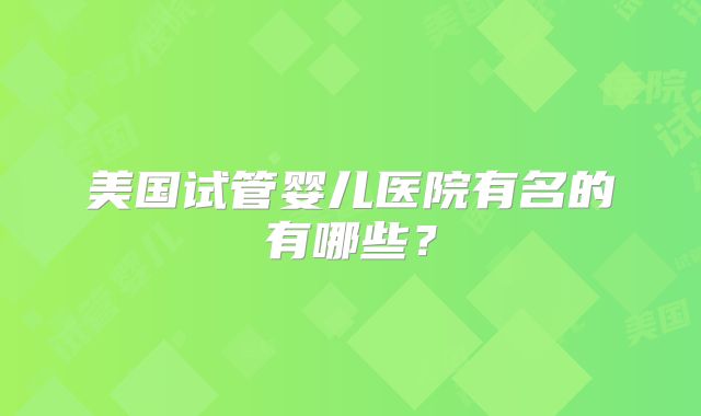 美国试管婴儿医院有名的有哪些？