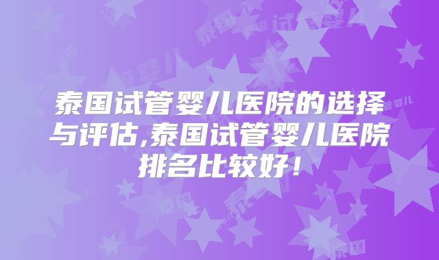 泰国试管婴儿医院的选择与评估,泰国试管婴儿医院排名比较好！
