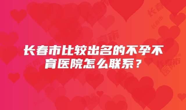 长春市比较出名的不孕不育医院怎么联系？