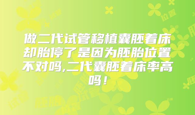 做二代试管移植囊胚着床却胎停了是因为胚胎位置不对吗,二代囊胚着床率高吗！