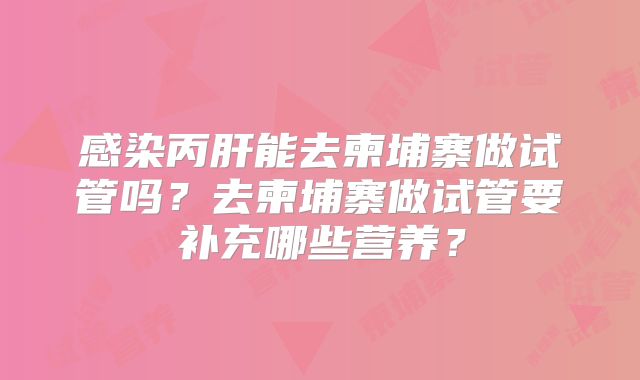 感染丙肝能去柬埔寨做试管吗？去柬埔寨做试管要补充哪些营养？