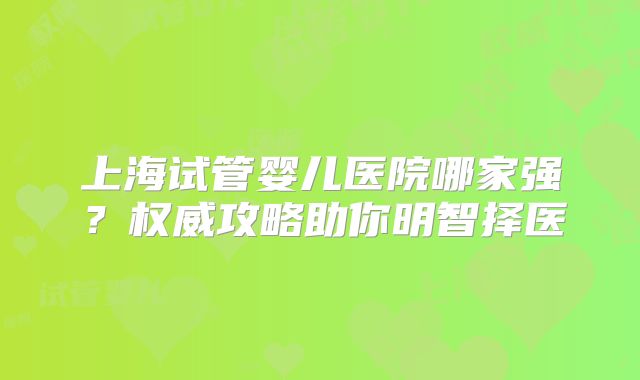 上海试管婴儿医院哪家强？权威攻略助你明智择医
