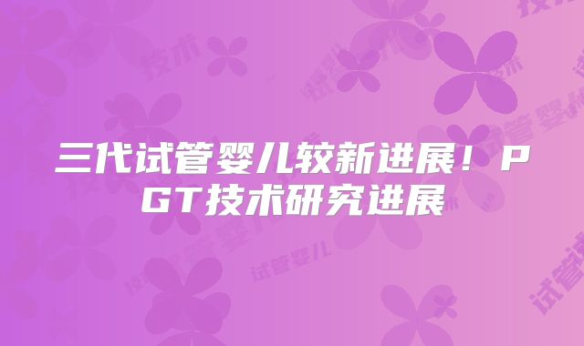 三代试管婴儿较新进展!PGT技术研究进展