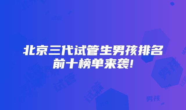 北京三代试管生男孩排名前十榜单来袭!