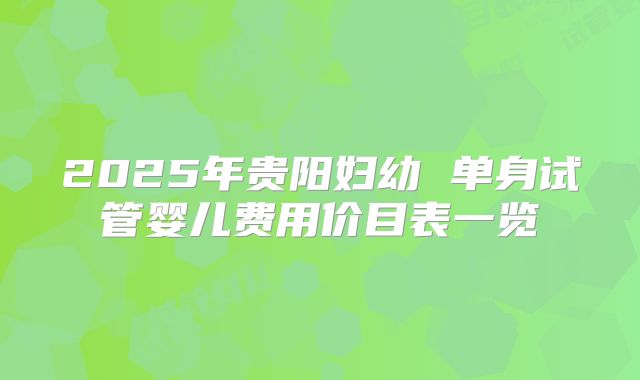 2025年贵阳妇幼 单身试管婴儿费用价目表一览