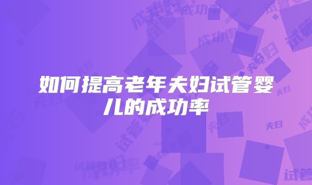 如何提高老年夫妇试管婴儿的成功率
