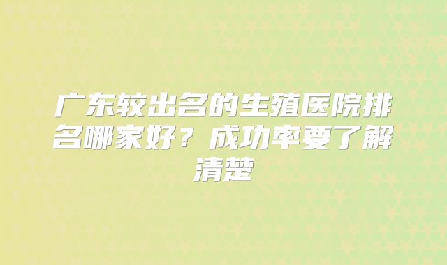 广东较出名的生殖医院排名哪家好？成功率要了解清楚