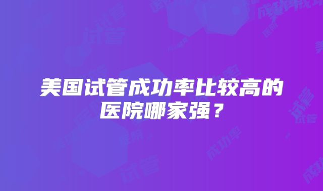 美国试管成功率比较高的医院哪家强？