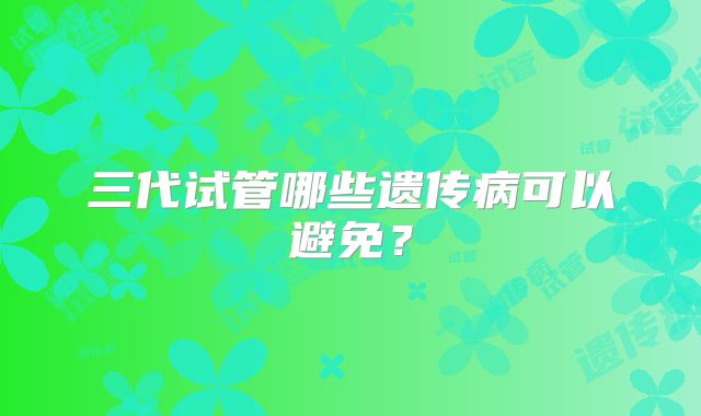 三代试管哪些遗传病可以避免？