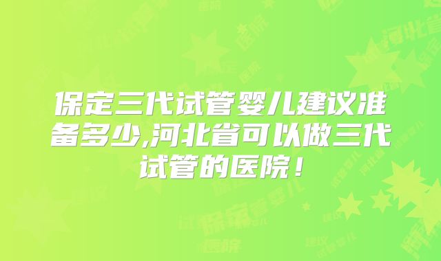 保定三代试管婴儿建议准备多少,河北省可以做三代试管的医院！
