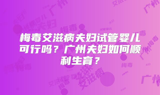 梅毒艾滋病夫妇试管婴儿可行吗？广州夫妇如何顺利生育？