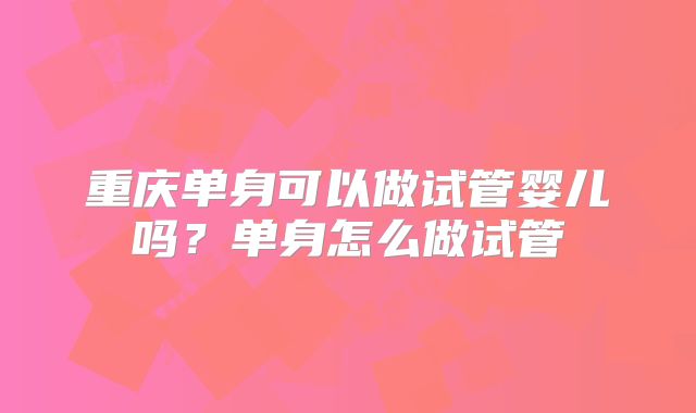 重庆单身可以做试管婴儿吗?单身怎么做试管
