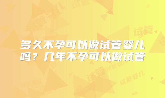 多久不孕可以做试管婴儿吗？几年不孕可以做试管