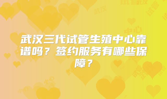 武汉三代试管生殖中心靠谱吗？签约服务有哪些保障？