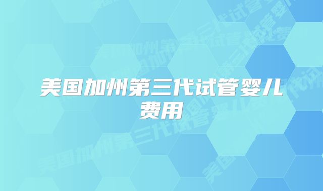 美国加州第三代试管婴儿费用