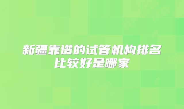 新疆靠谱的试管机构排名比较好是哪家
