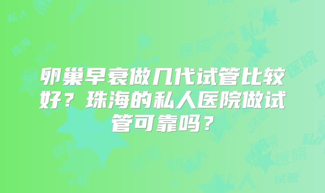 卵巢早衰做几代试管比较好？珠海的私人医院做试管可靠吗？