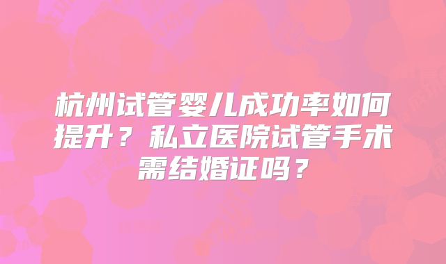 杭州试管婴儿成功率如何提升？私立医院试管手术需结婚证吗？