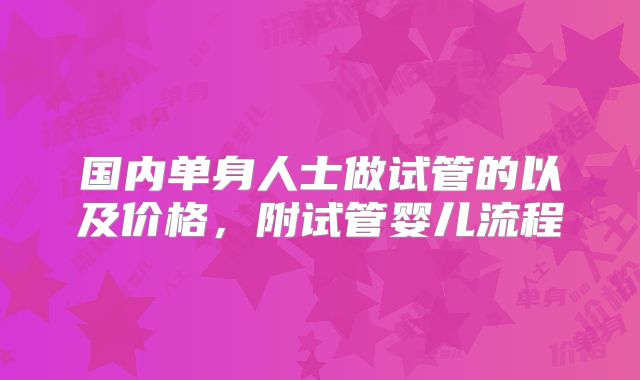 国内单身人士做试管的以及价格，附试管婴儿流程