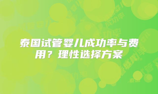 泰国试管婴儿成功率与费用？理性选择方案