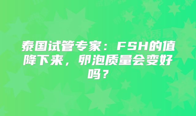 泰国试管专家：FSH的值降下来，卵泡质量会变好吗？