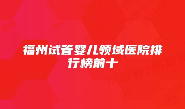 福州试管婴儿领域医院排行榜前十