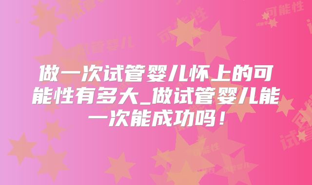 做一次试管婴儿怀上的可能性有多大_做试管婴儿能一次能成功吗!