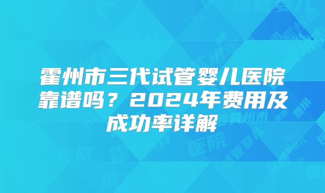 霍州市三代试管婴儿医院靠谱吗？2024年费用及成功率详解
