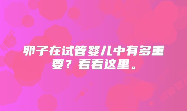 卵子在试管婴儿中有多重要？看看这里。