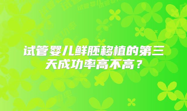 试管婴儿鲜胚移植的第三天成功率高不高?
