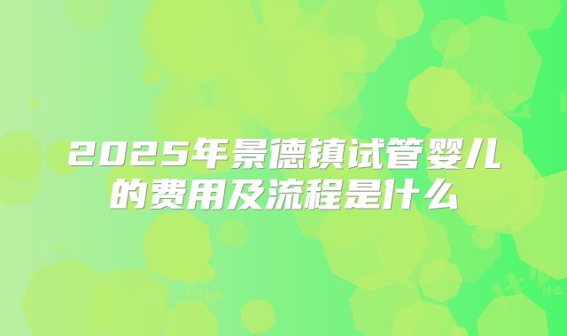 2025年景德镇试管婴儿的费用及流程是什么