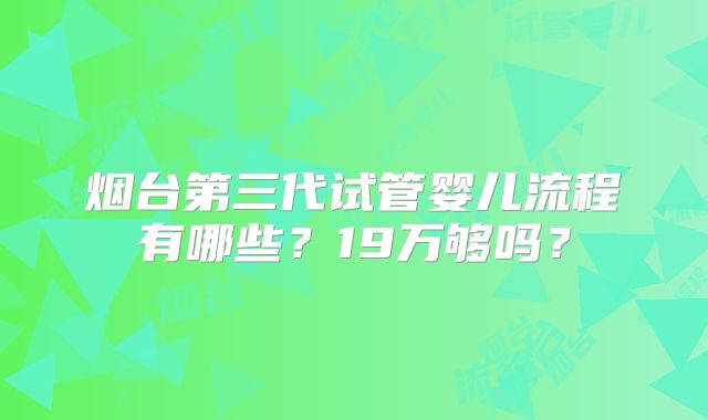 烟台第三代试管婴儿流程有哪些？19万够吗？