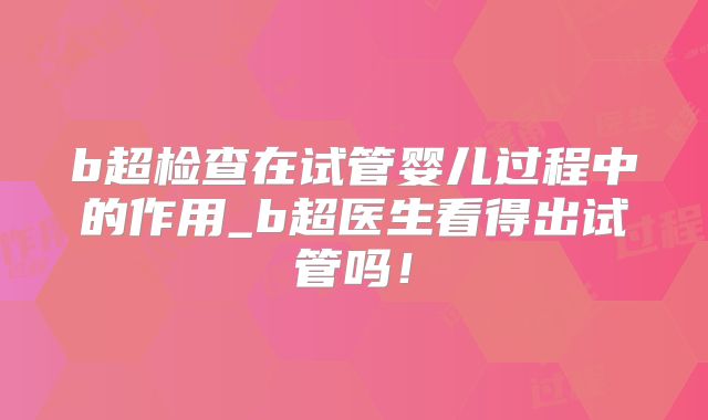b超检查在试管婴儿过程中的作用_b超医生看得出试管吗！
