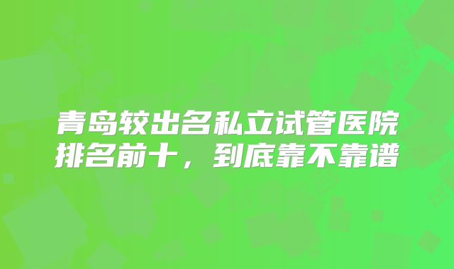 青岛较出名私立试管医院排名前十，到底靠不靠谱
