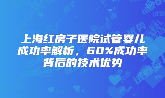 上海红房子医院试管婴儿成功率解析,60%成功率背后的技术优势