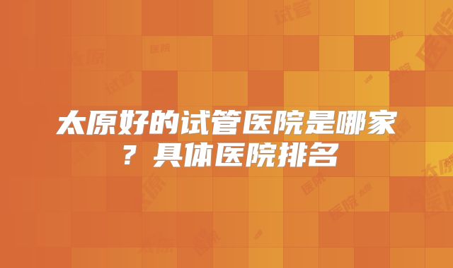 太原好的试管医院是哪家？具体医院排名