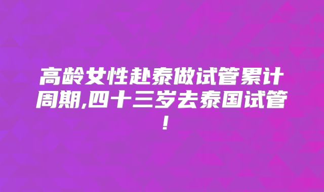 高龄女性赴泰做试管累计周期,四十三岁去泰国试管！