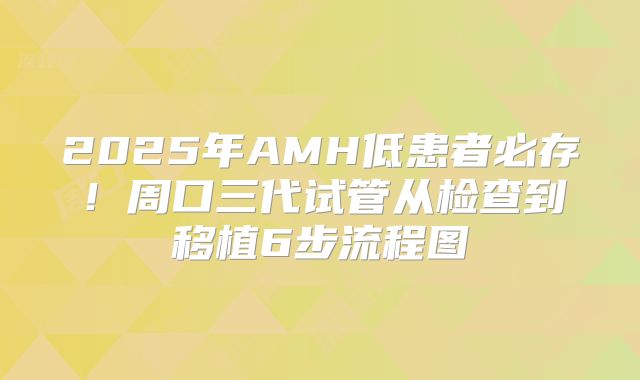2025年AMH低患者必存！周口三代试管从检查到移植6步流程图