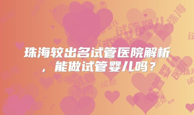 珠海较出名试管医院解析，能做试管婴儿吗？