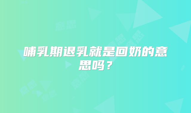 哺乳期退乳就是回奶的意思吗?